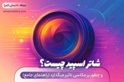 شاتر اسپید چیست؟ و چطور بر عکاسی تاثیر میگذارد (راهنمای جامع) احسان کمرا